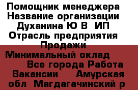 Помощник менеджера › Название организации ­ Духанина Ю.В, ИП › Отрасль предприятия ­ Продажи › Минимальный оклад ­ 15 000 - Все города Работа » Вакансии   . Амурская обл.,Магдагачинский р-н